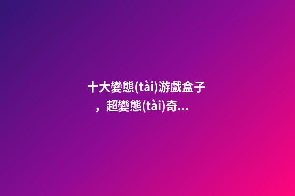 十大變態(tài)游戲盒子，超變態(tài)奇跡MU私服手游GM版本-第1張-觀點-玄機派